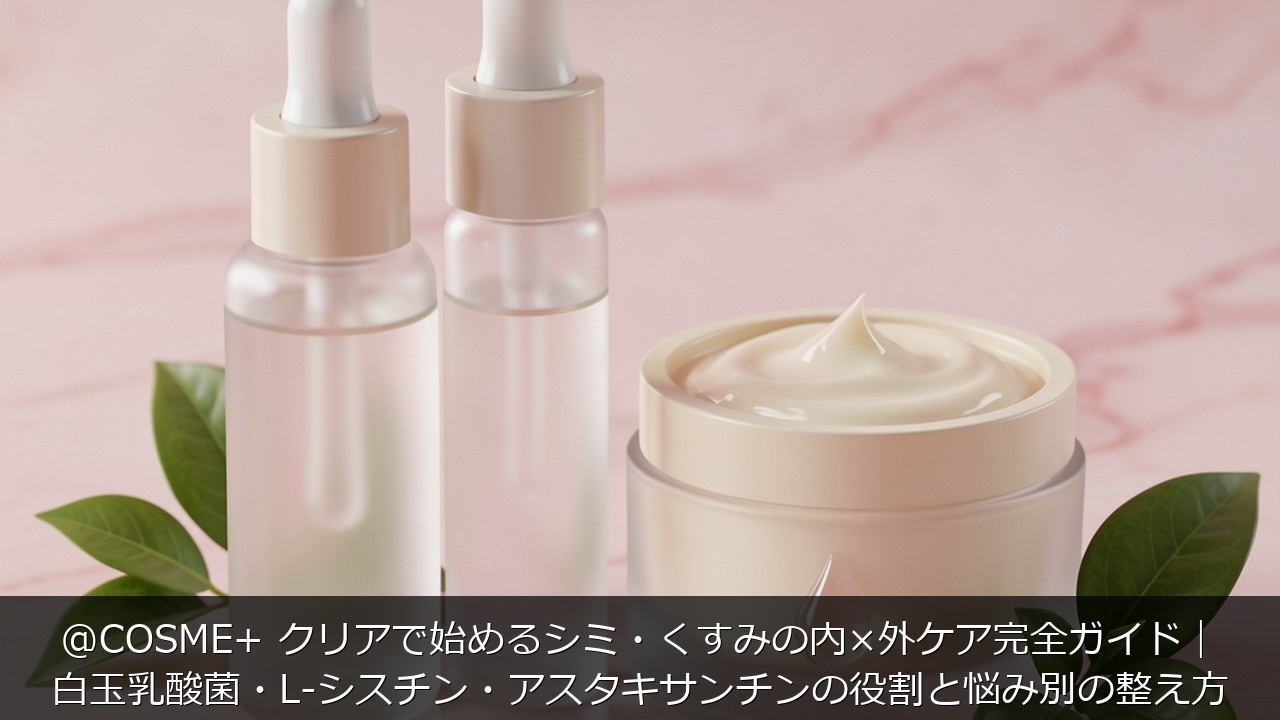 @COSME+ クリアで始めるシミ・くすみの内×外ケア完全ガイド｜白玉乳酸菌・L-シスチン・アスタキサンチンの役割と悩み別の整え方のアイキャッチ画像